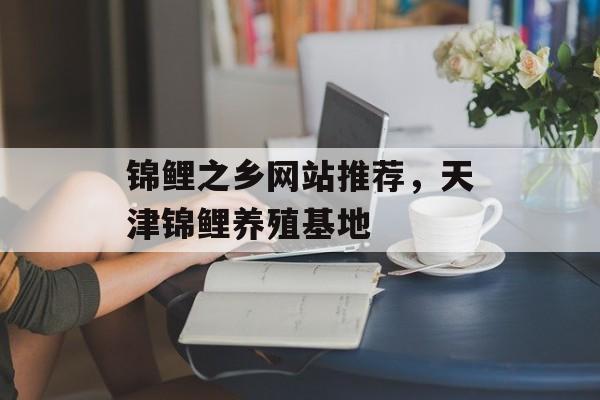 锦鲤之乡网站推荐，天津锦鲤养殖基地-第1张图片-