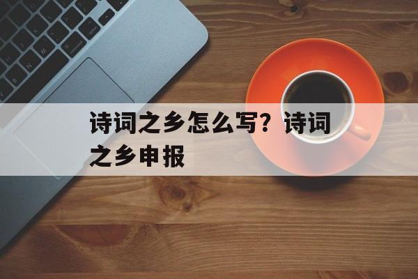 诗词之乡怎么写？诗词之乡申报-第1张图片-