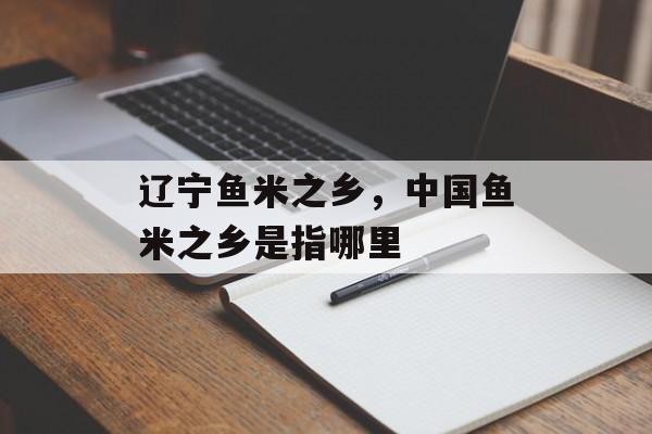 辽宁鱼米之乡，中国鱼米之乡是指哪里-第1张图片-