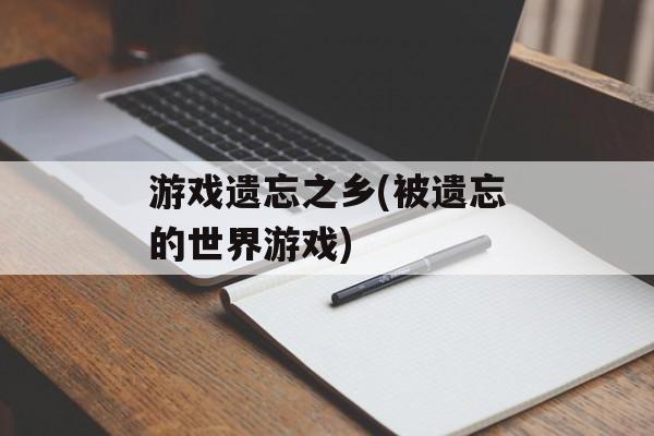 游戏遗忘之乡(被遗忘的世界游戏)-第1张图片-