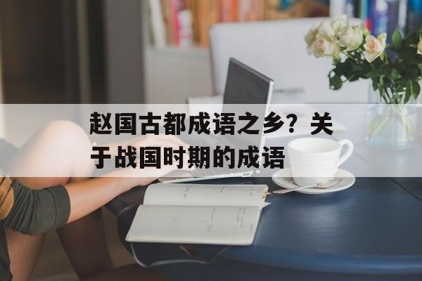 赵国古都成语之乡？关于战国时期的成语-第1张图片-