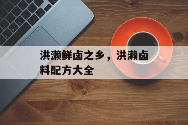 洪濑鲜卤之乡，洪濑卤料配方大全-第1张图片-
