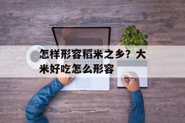 怎样形容稻米之乡？大米好吃怎么形容-第1张图片-