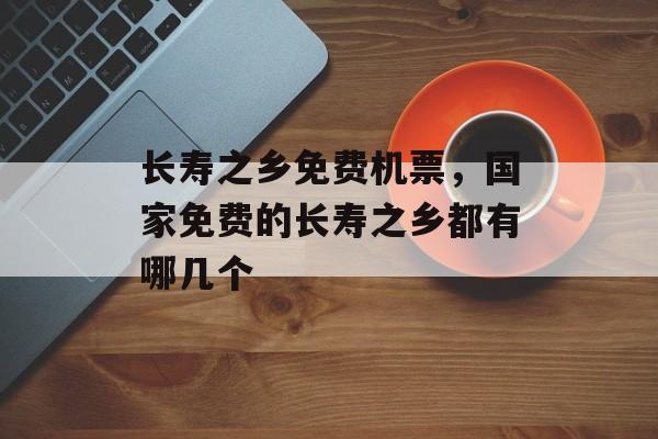长寿之乡免费机票，国家免费的长寿之乡都有哪几个-第1张图片-