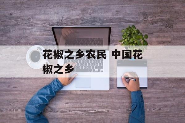 花椒之乡农民 中国花椒之乡-第1张图片-