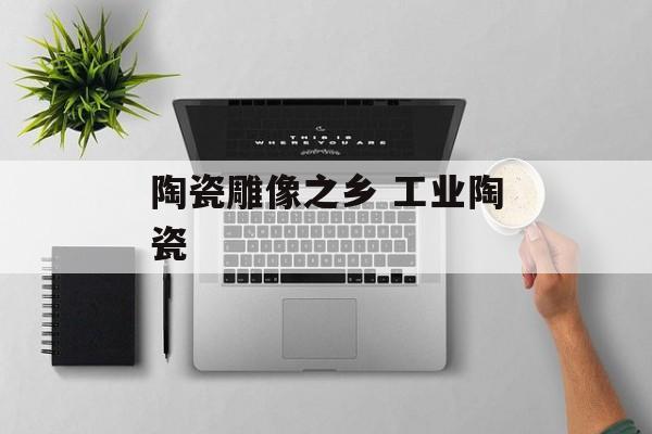 陶瓷雕像之乡 工业陶瓷-第1张图片-