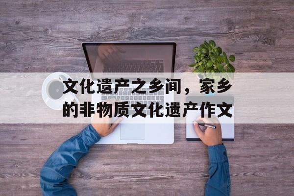 文化遗产之乡间，家乡的非物质文化遗产作文-第1张图片-