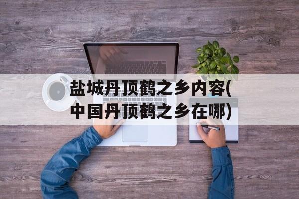 盐城丹顶鹤之乡内容(中国丹顶鹤之乡在哪)-第1张图片-