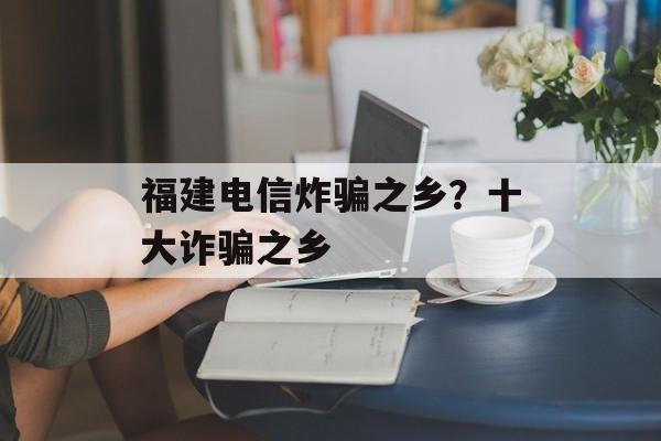 福建电信炸骗之乡？十大诈骗之乡-第1张图片-