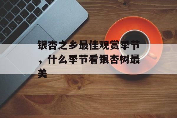 银杏之乡最佳观赏季节，什么季节看银杏树最美-第1张图片-
