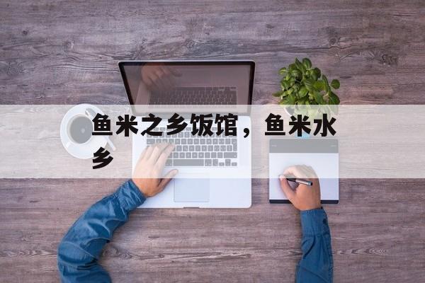 鱼米之乡饭馆，鱼米水乡-第1张图片-