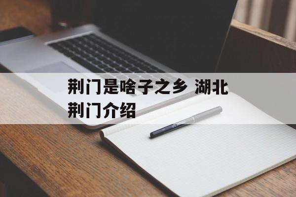 荆门是啥子之乡 湖北荆门介绍-第1张图片-