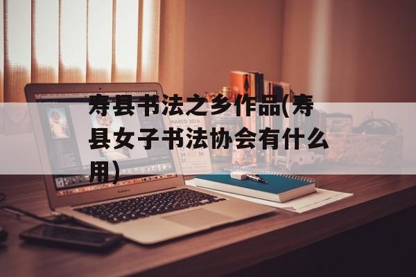 寿县书法之乡作品(寿县女子书法协会有什么用)-第1张图片-