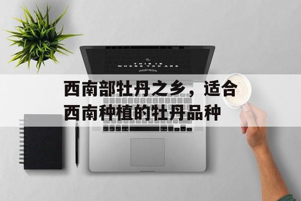 西南部牡丹之乡，适合西南种植的牡丹品种-第1张图片-