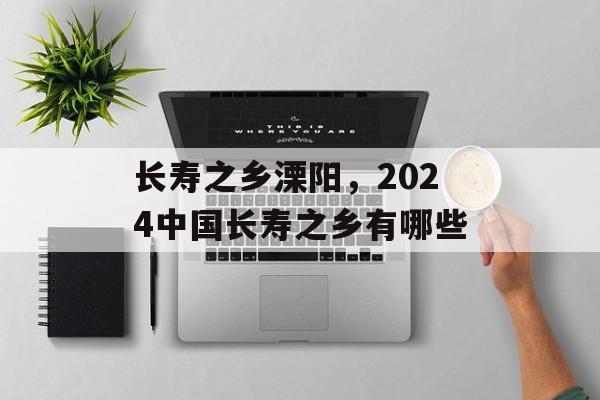 长寿之乡溧阳，2024中国长寿之乡有哪些-第1张图片-