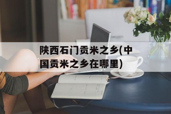 陕西石门贡米之乡(中国贡米之乡在哪里)-第1张图片-
