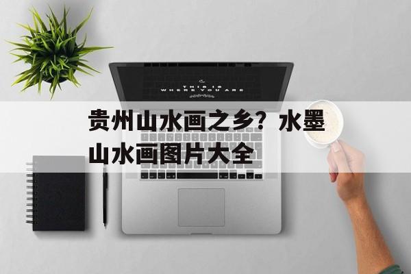贵州山水画之乡？水墨山水画图片大全-第1张图片-