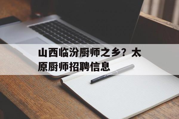 山西临汾厨师之乡？太原厨师招聘信息-第1张图片-