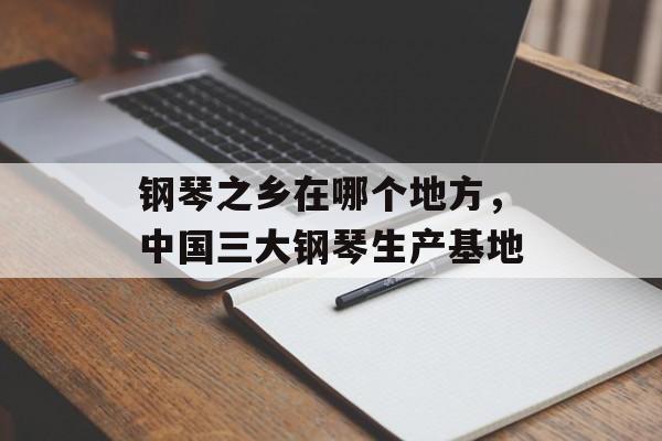 钢琴之乡在哪个地方，中国三大钢琴生产基地-第1张图片-