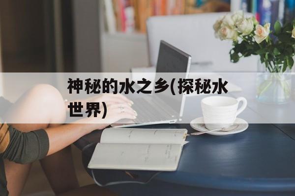 神秘的水之乡(探秘水世界)-第1张图片-