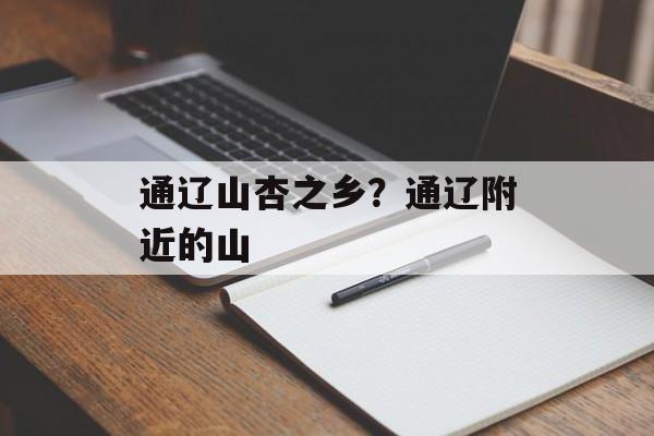 通辽山杏之乡？通辽附近的山-第1张图片-