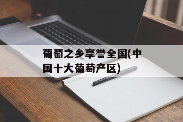 葡萄之乡享誉全国(中国十大葡萄产区)-第1张图片-