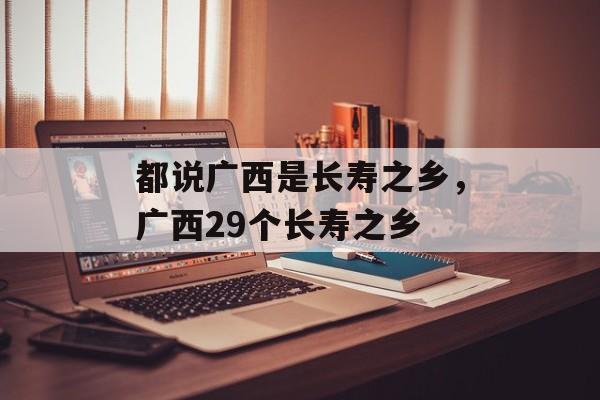 都说广西是长寿之乡，广西29个长寿之乡-第1张图片-