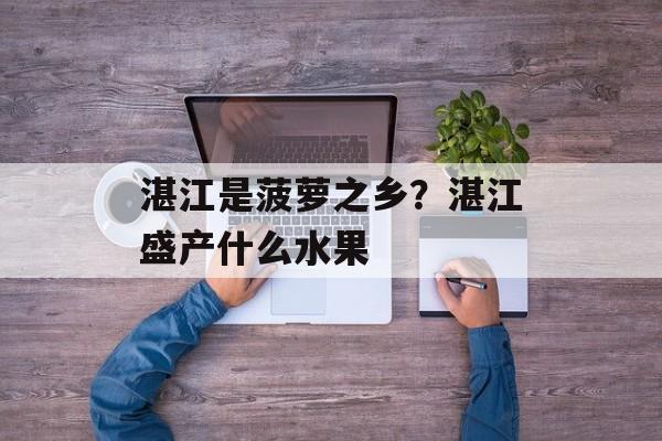 湛江是菠萝之乡？湛江盛产什么水果-第1张图片-