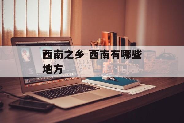 西南之乡 西南有哪些地方-第1张图片-