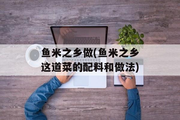 鱼米之乡做(鱼米之乡这道菜的配料和做法)-第1张图片-
