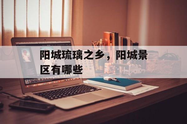 阳城琉璃之乡，阳城景区有哪些-第1张图片-
