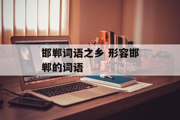 邯郸词语之乡 形容邯郸的词语-第1张图片-