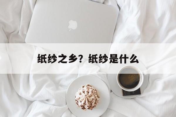 纸纱之乡？纸纱是什么-第1张图片-