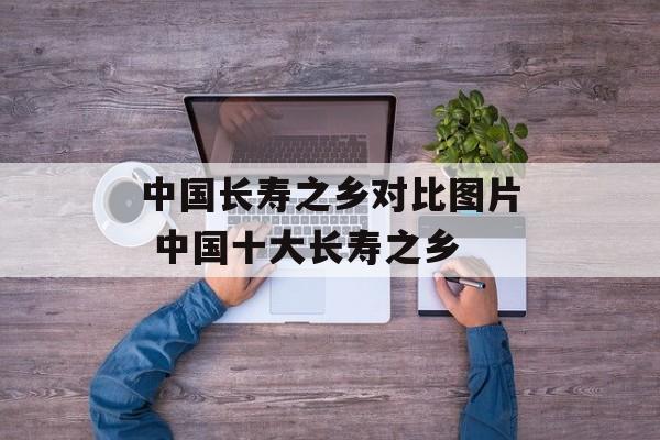 中国长寿之乡对比图片 中国十大长寿之乡-第1张图片-
