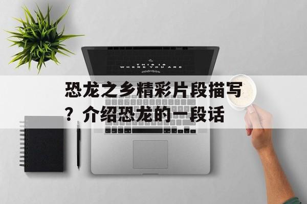 恐龙之乡精彩片段描写？介绍恐龙的一段话-第1张图片-