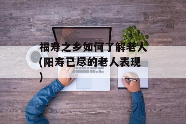 福寿之乡如何了解老人(阳寿已尽的老人表现)-第1张图片-