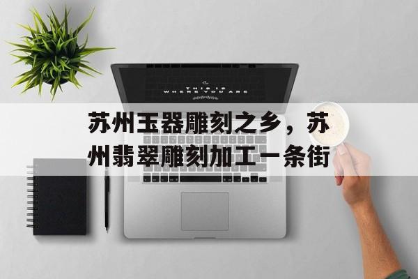 苏州玉器雕刻之乡，苏州翡翠雕刻加工一条街-第1张图片-