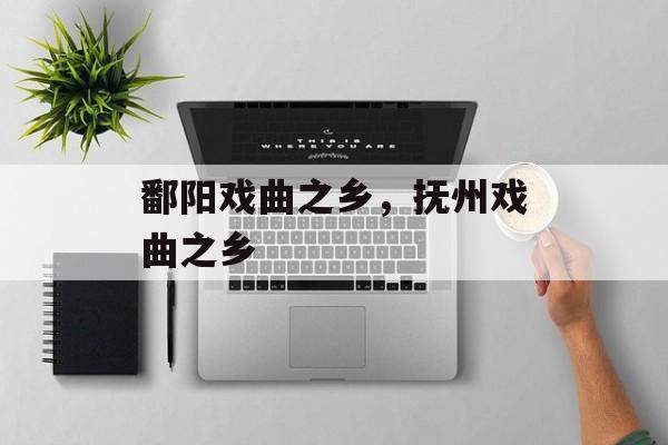 鄱阳戏曲之乡，抚州戏曲之乡-第1张图片-