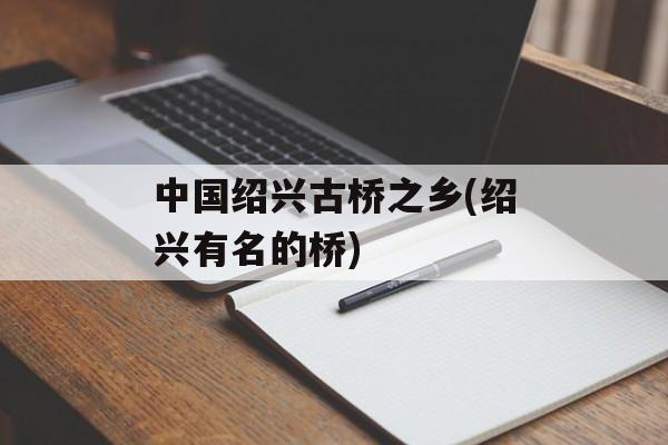 中国绍兴古桥之乡(绍兴有名的桥)-第1张图片-