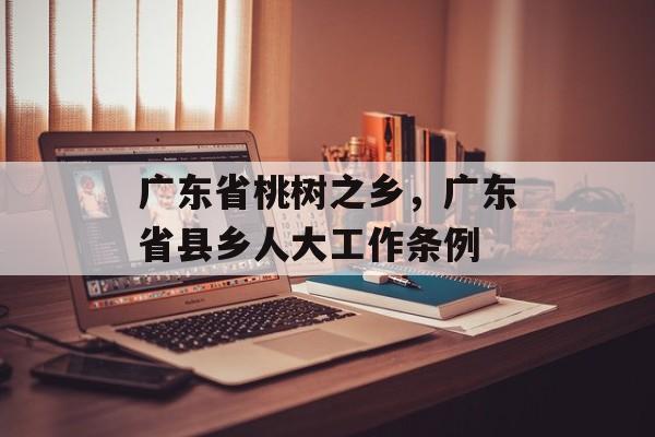 广东省桃树之乡，广东省县乡人大工作条例-第1张图片-
