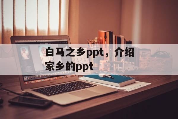 白马之乡ppt，介绍家乡的ppt-第1张图片-