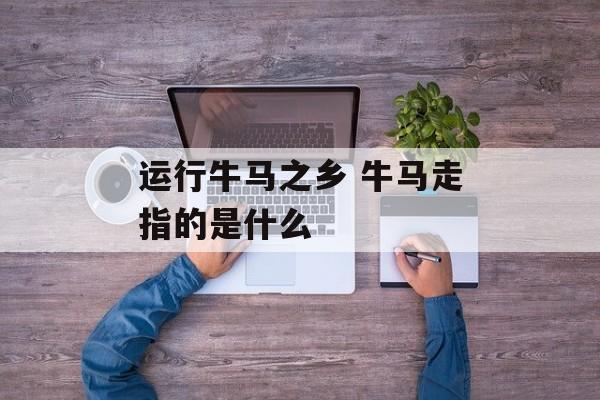 运行牛马之乡 牛马走指的是什么-第1张图片-