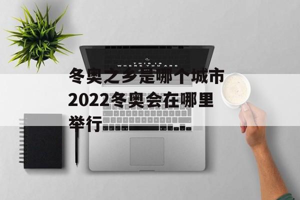 冬奥之乡是哪个城市 2022冬奥会在哪里举行-第1张图片-