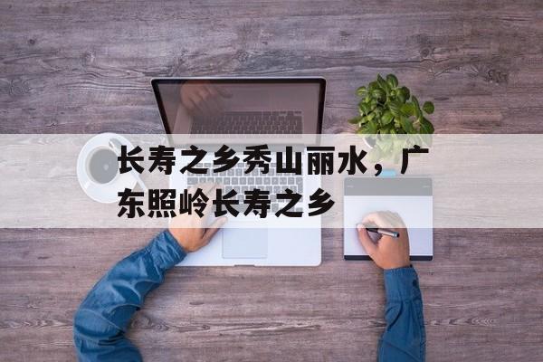 长寿之乡秀山丽水，广东照岭长寿之乡-第1张图片-