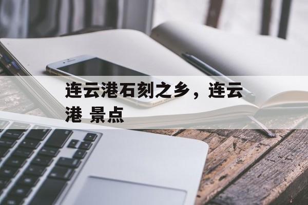连云港石刻之乡，连云港 景点-第1张图片-