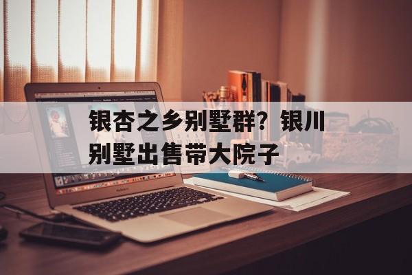 银杏之乡别墅群？银川别墅出售带大院子-第1张图片-