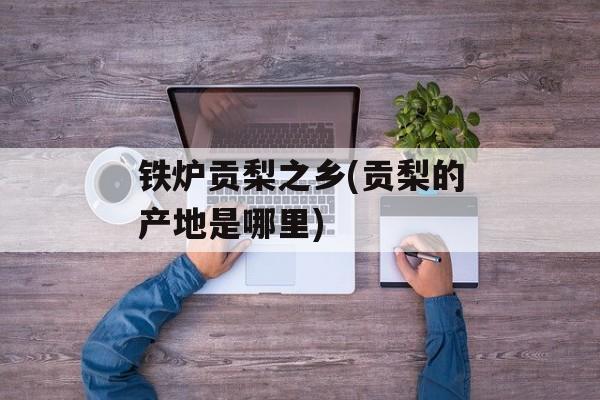 铁炉贡梨之乡(贡梨的产地是哪里)-第1张图片-