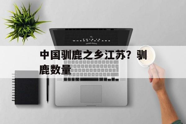 中国驯鹿之乡江苏？驯鹿数量-第1张图片-