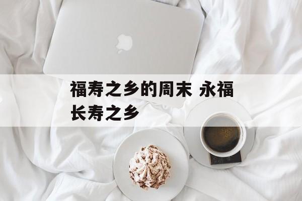福寿之乡的周末 永福长寿之乡-第1张图片-