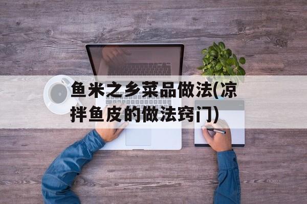 鱼米之乡菜品做法(凉拌鱼皮的做法窍门)-第1张图片-
